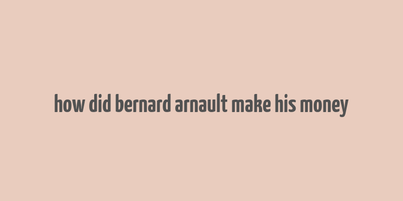 how did bernard arnault make his money