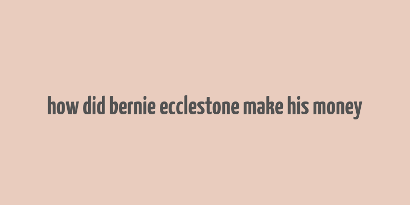 how did bernie ecclestone make his money