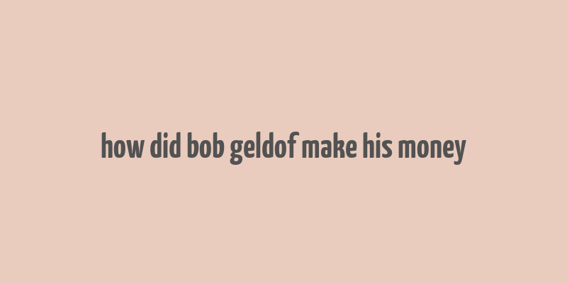 how did bob geldof make his money