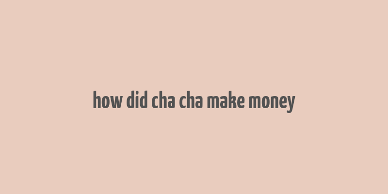 how did cha cha make money