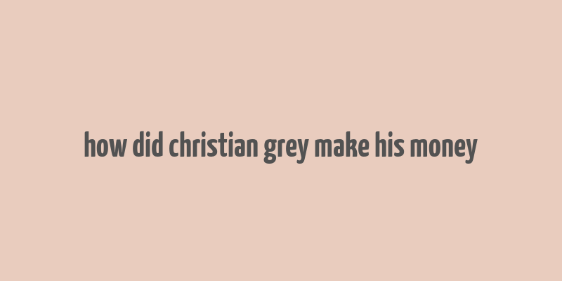 how did christian grey make his money