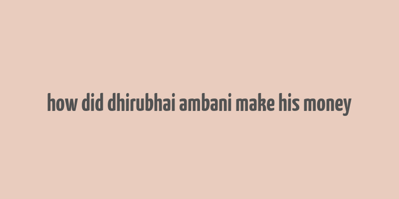 how did dhirubhai ambani make his money