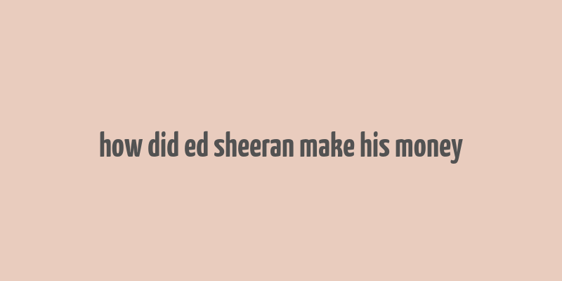 how did ed sheeran make his money