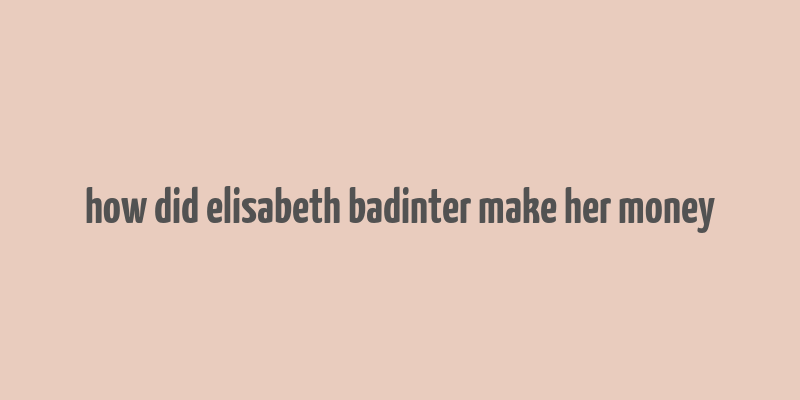 how did elisabeth badinter make her money