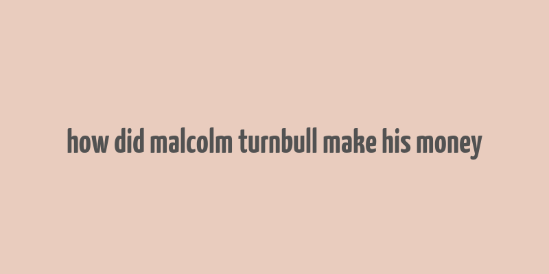 how did malcolm turnbull make his money