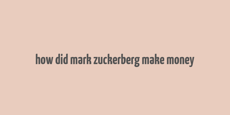 how did mark zuckerberg make money