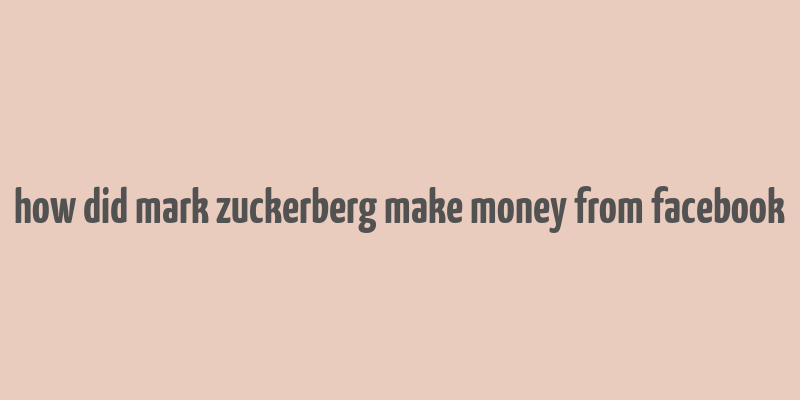 how did mark zuckerberg make money from facebook