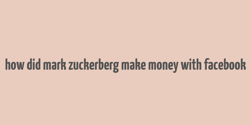 how did mark zuckerberg make money with facebook