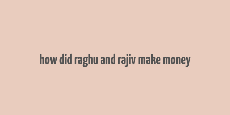 how did raghu and rajiv make money