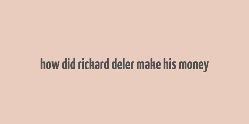 how did rickard deler make his money