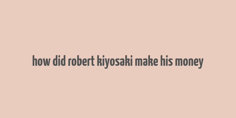 how did robert kiyosaki make his money