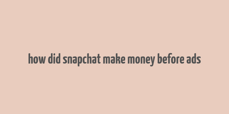 how did snapchat make money before ads