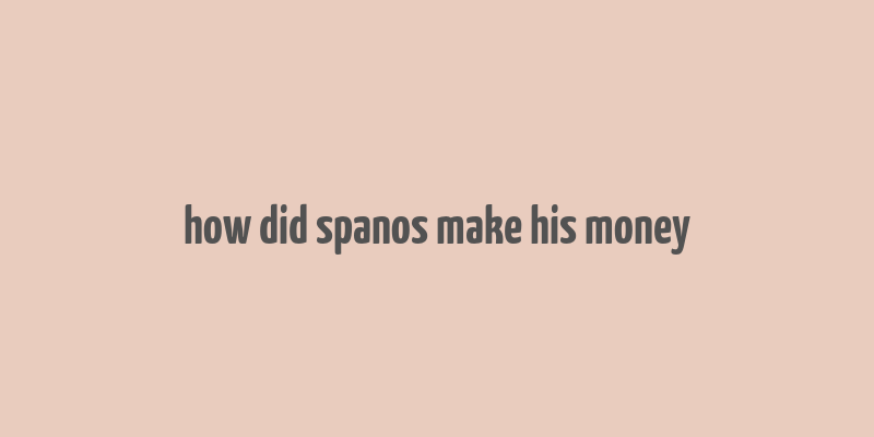 how did spanos make his money