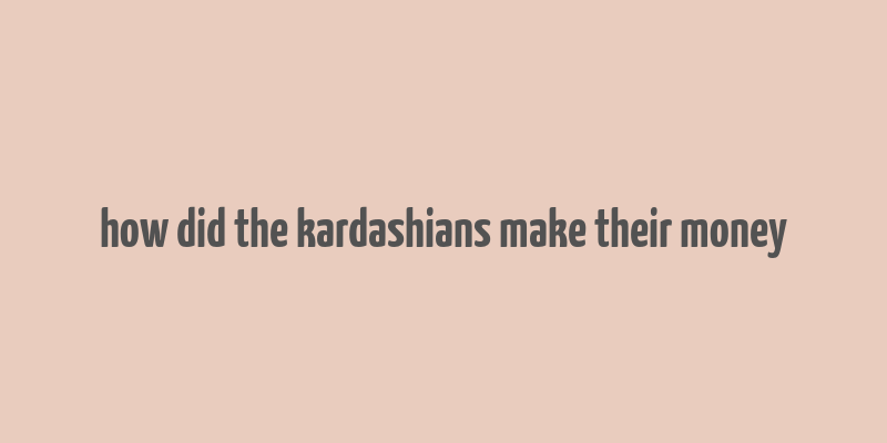 how did the kardashians make their money