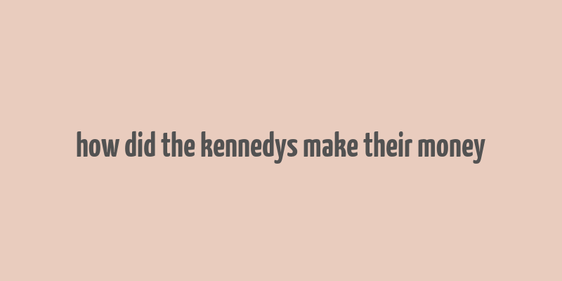 how did the kennedys make their money