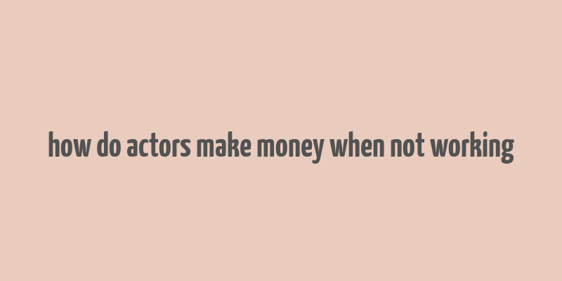 how do actors make money when not working