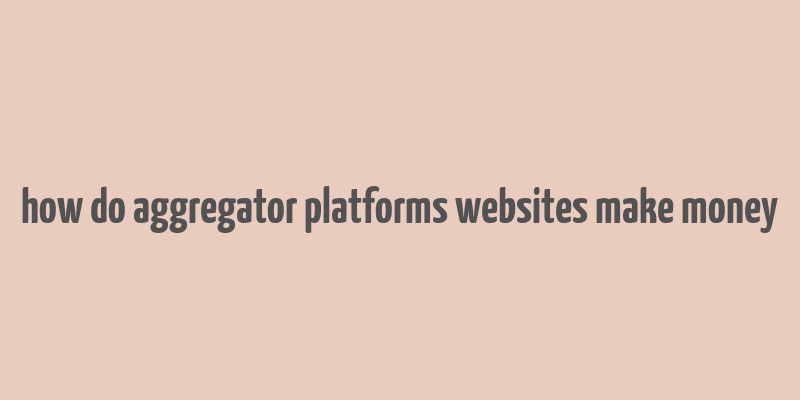 how do aggregator platforms websites make money