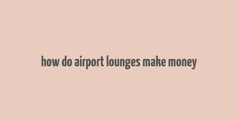 how do airport lounges make money