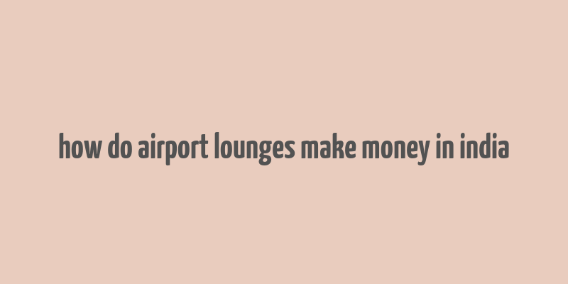 how do airport lounges make money in india