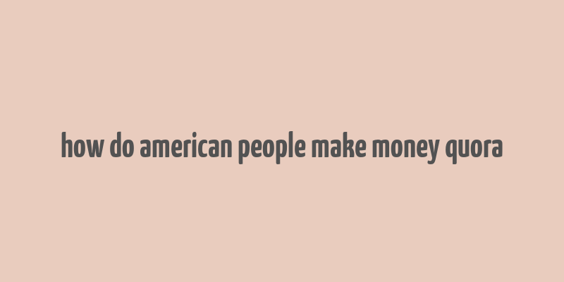 how do american people make money quora