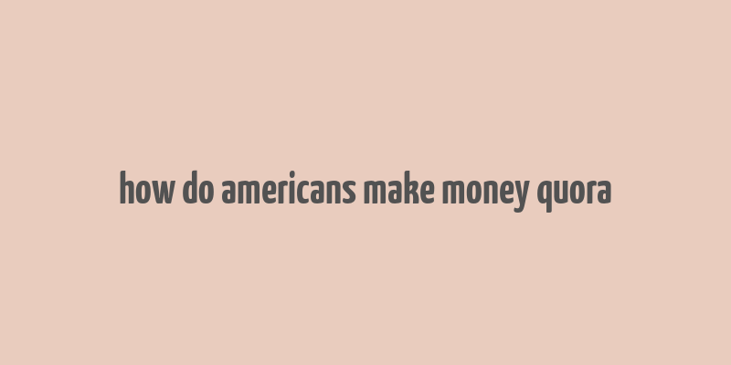 how do americans make money quora