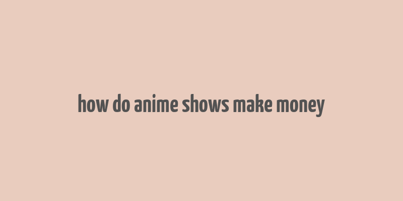 how do anime shows make money