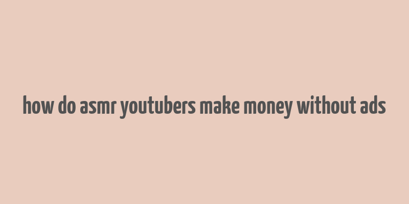 how do asmr youtubers make money without ads