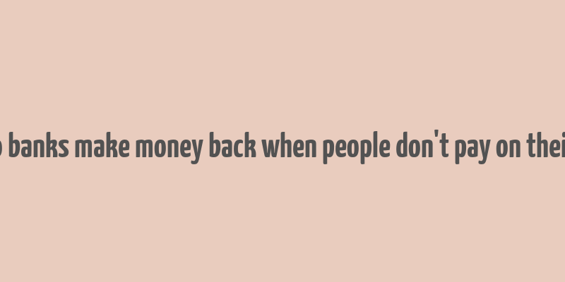 how do banks make money back when people don't pay on their loans