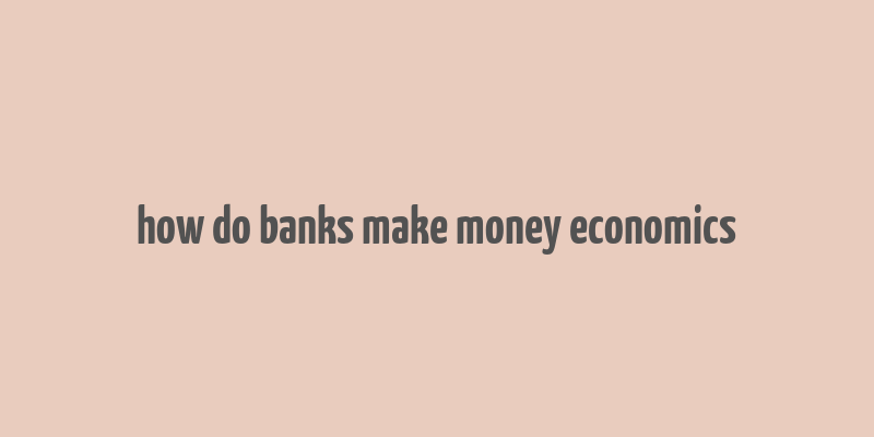 how do banks make money economics