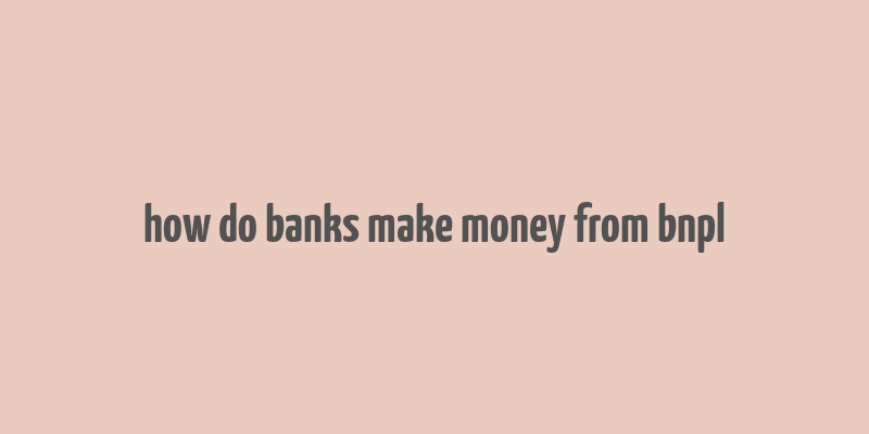 how do banks make money from bnpl