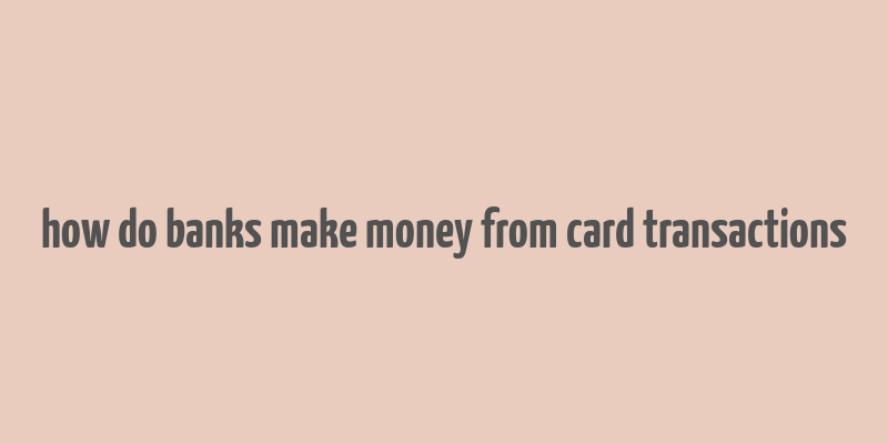 how do banks make money from card transactions