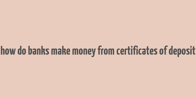 how do banks make money from certificates of deposit