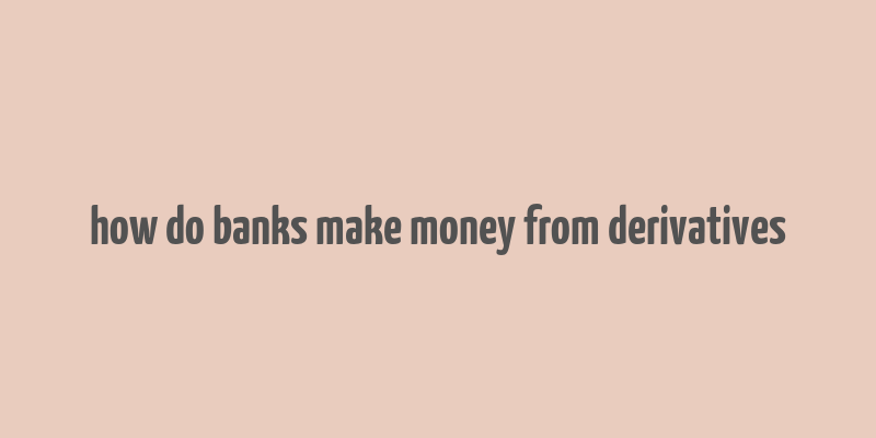 how do banks make money from derivatives