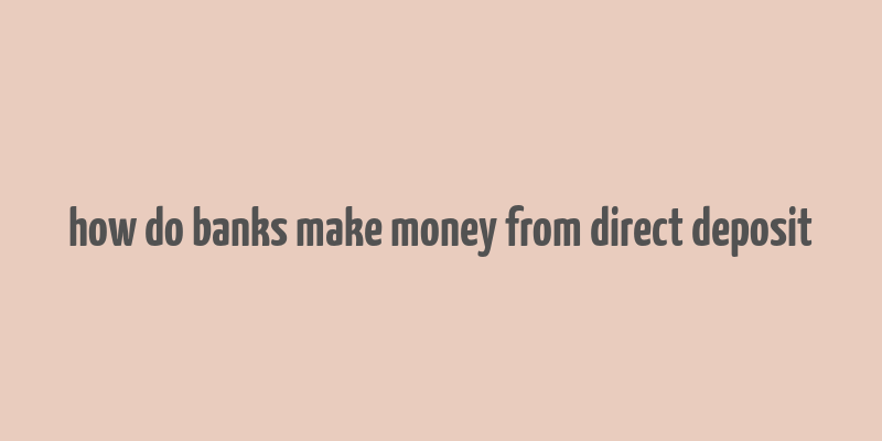 how do banks make money from direct deposit