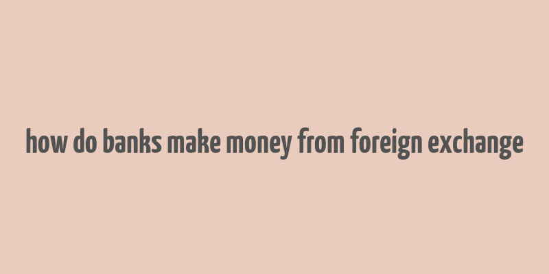 how do banks make money from foreign exchange