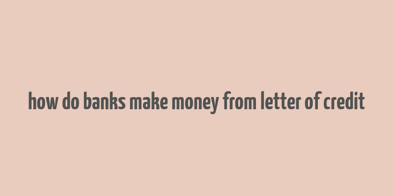 how do banks make money from letter of credit