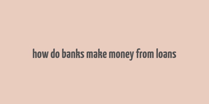 how do banks make money from loans