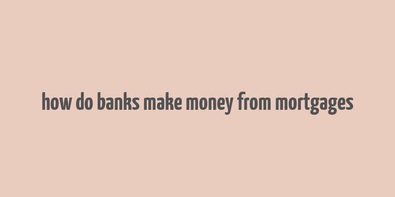 how do banks make money from mortgages