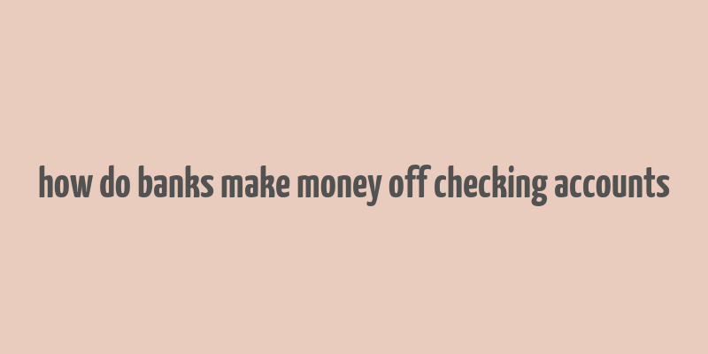 how do banks make money off checking accounts