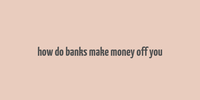 how do banks make money off you