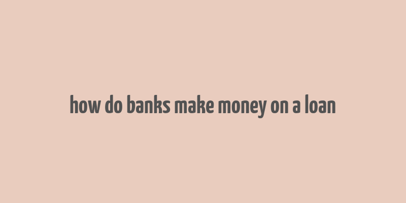 how do banks make money on a loan