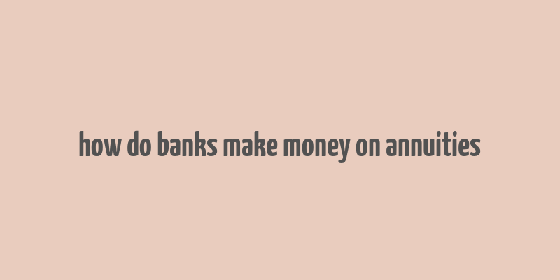 how do banks make money on annuities