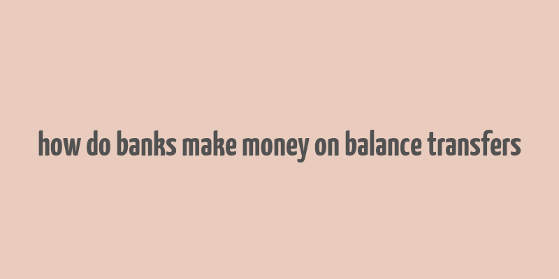 how do banks make money on balance transfers