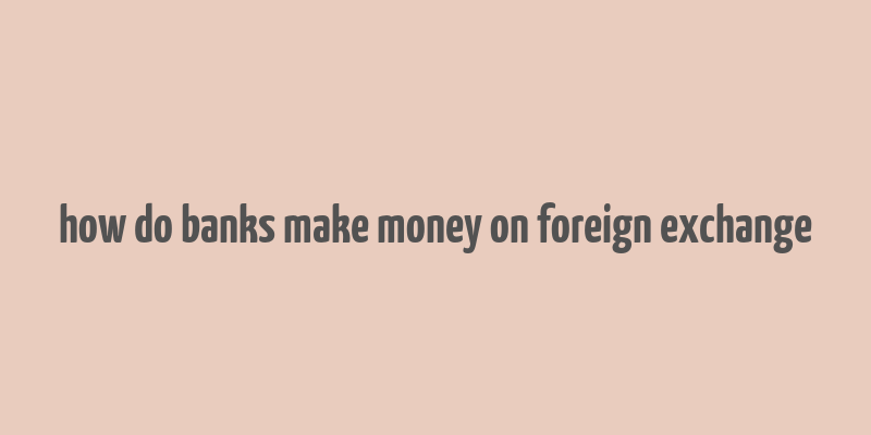 how do banks make money on foreign exchange