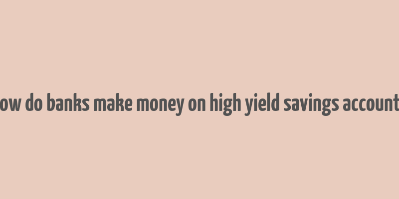 how do banks make money on high yield savings accounts