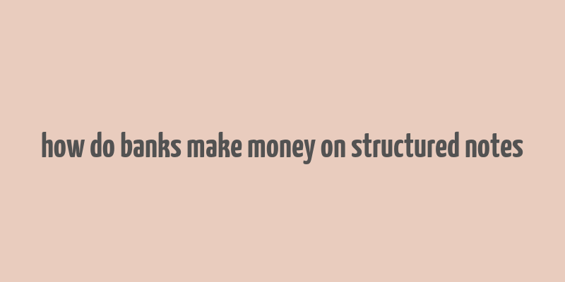 how do banks make money on structured notes