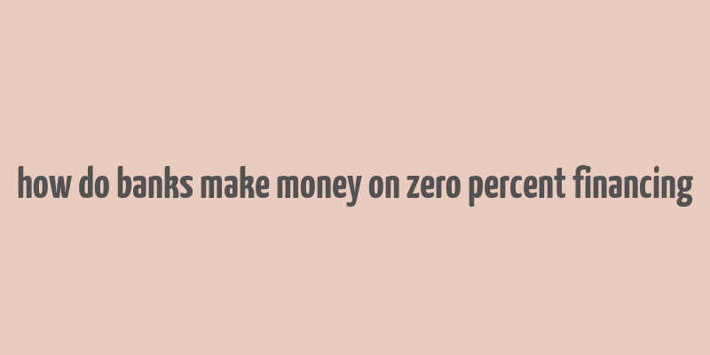 how do banks make money on zero percent financing