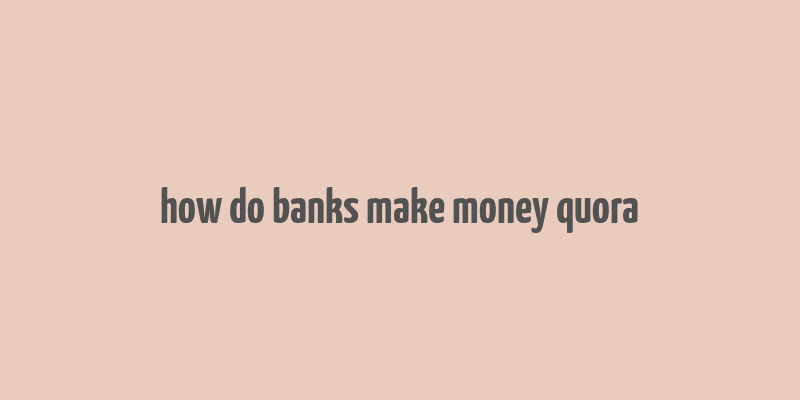 how do banks make money quora