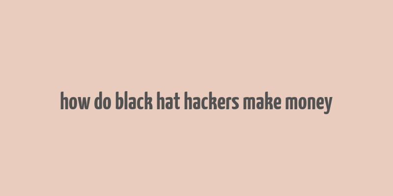 how do black hat hackers make money