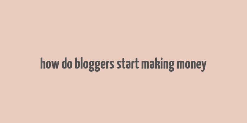 how do bloggers start making money